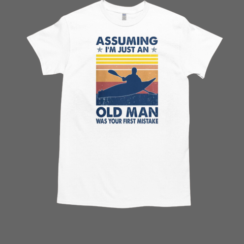 Assuming I'm Just An Old Man Was Your First Mistake kayaking T-Shirt