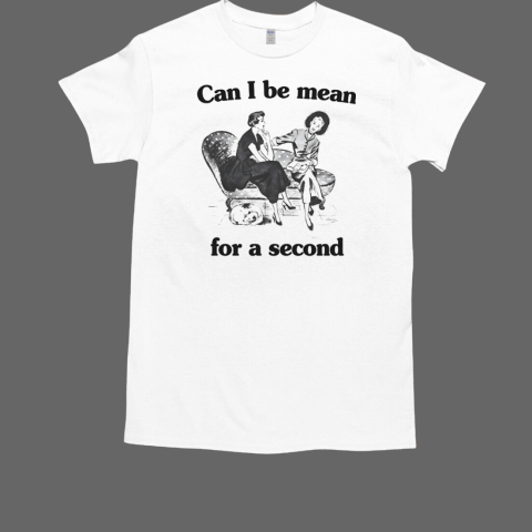 Can i be mean for a second T-Shirt