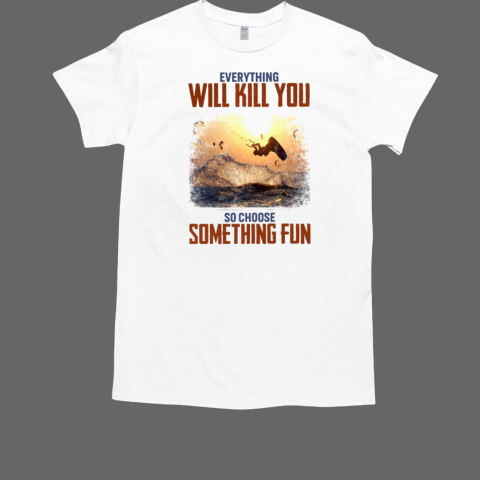 Everything will kill you so choose something fun Kitesurfing T-Shirt