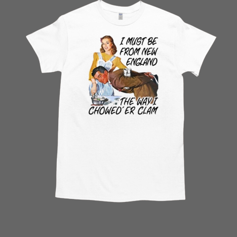 Good Shirts I Must Be From New England The Way I Chowder Clam T-Shirt