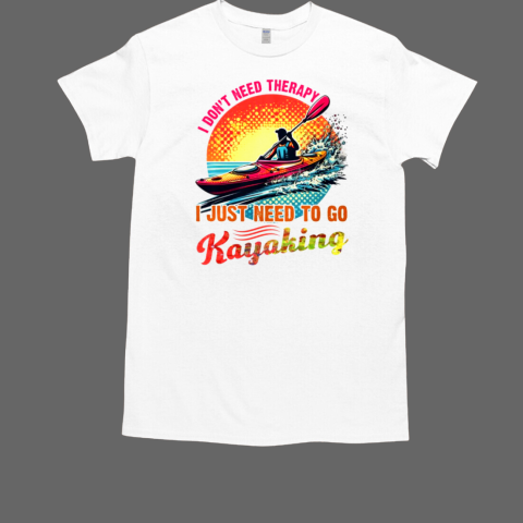 I Don't Need Therapy I Just Need To Go Kayaking T-Shirt