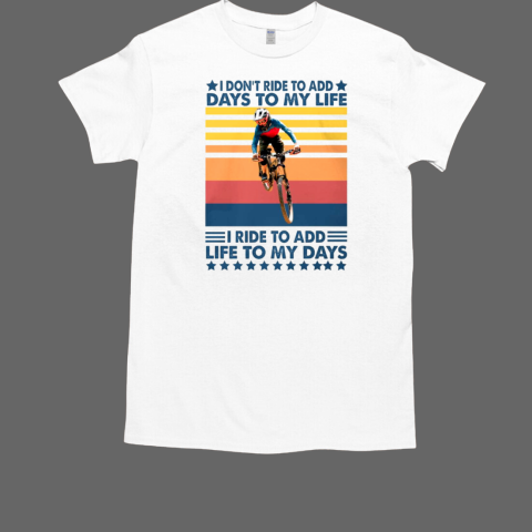 I Don't Ride To Add Days To My Life I Ride To Add Life To My Days Mountain Biking T-Shirt