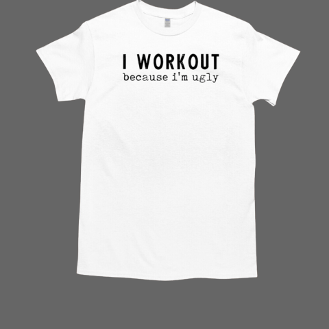 I Workout Because I'm Ugly T-Shirt