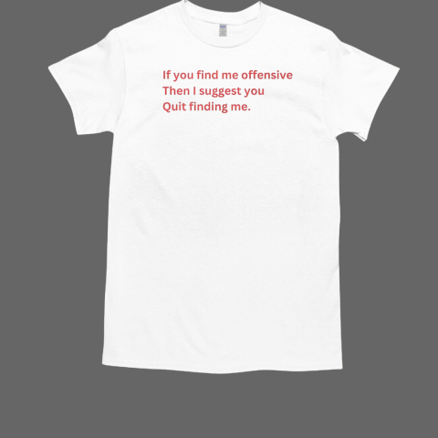 If you find me offensive then I suggest you quit finding me T-Shirt