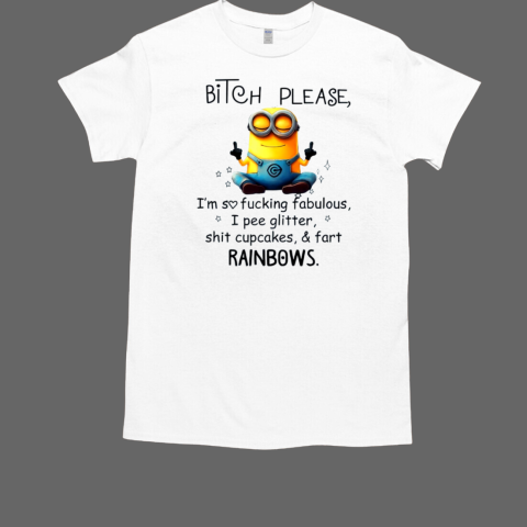 Minion Bitch Please I'm So Fucking Fabulous I Pee Glitter Shit Cupcakes And Fart Rainbows T-Shirt