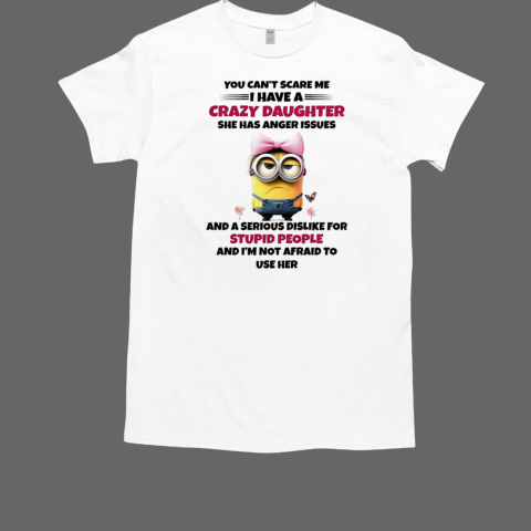 Minions you can't scare me I have a crazy daughter she has anger issues and a serious dislike T-Shirt