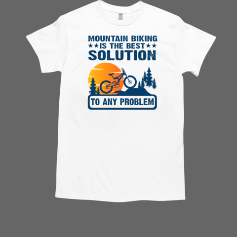 Mountain Biking Is The Best Solution To Any Problem Mountain Bikes T-Shirt