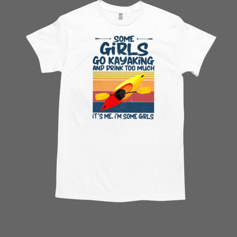 Some Girls Go Kayaking And Drink Too Much Its Me I Am Some Girl T-Shirt