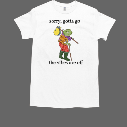 Sorry Gotta Go The Vibes Are Off T-Shirt