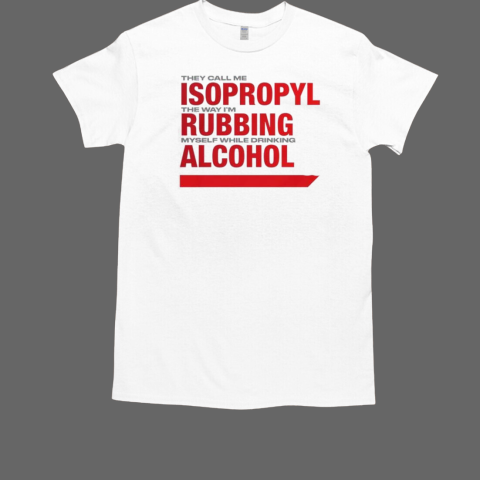 They Call Me Isopropyl The Way I'm Rubbing Myself While Drinking Alcohol T-Shirt