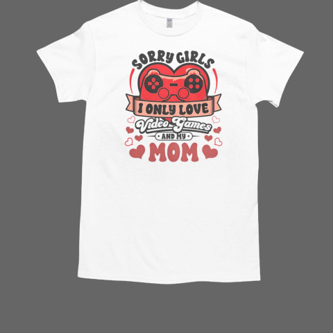 Valentine Day Sorry Girls I Only Love Video Games And My Mom T-Shirt