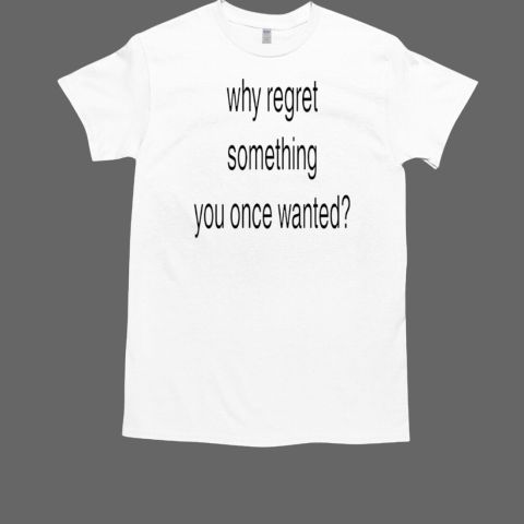 Why regret something you once wanted T-Shirt