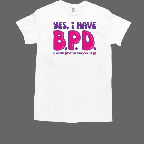 Yes I Have BPD I Wanna B Putting This P On His D T-Shirt