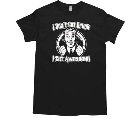 I don't got drunk I get awesome T-Shirt