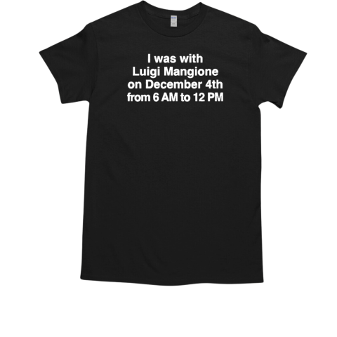 I Was With Luigi Mangione On December 4th From 6 Am To 12 Pm T-Shirt