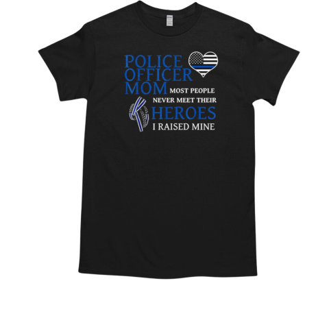 Police Officer Mom Most People Never Meet Their Heroes I Raised Mine T-Shirt