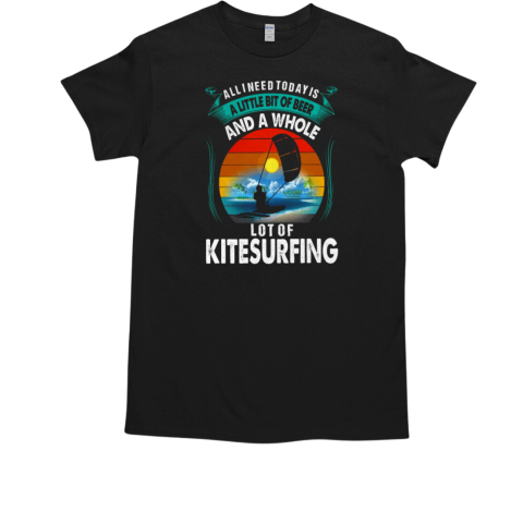 All I Need Today Is A Little Bit Of Beer And A Whole Lot Of Kitesurfing T-Shirt