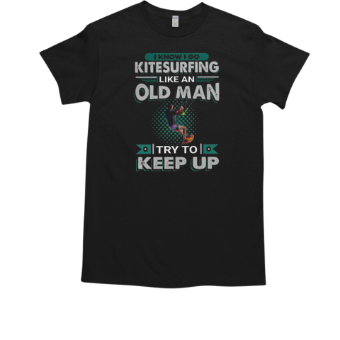 I Know I go Kitesurfing Like an Old Man Try to Keep Up Kitesurfing T-Shirt