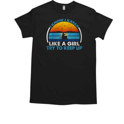 I Know I Kayak Like A Girl Try To Keep Up Kayaking T-Shirt