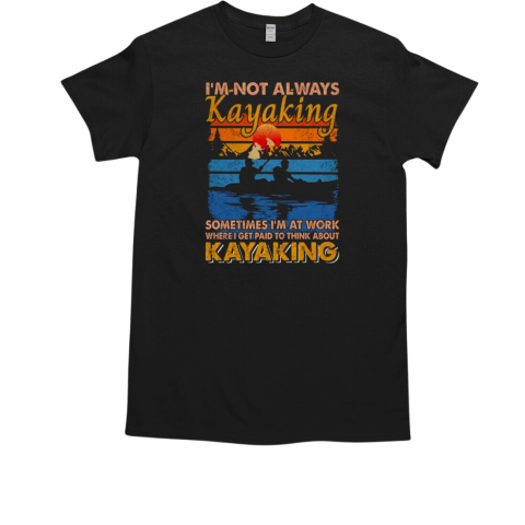 I'm Not Always Kayaking Sometimes I'm At Work Where I Get Paid To Think About Kayaking T-Shirt