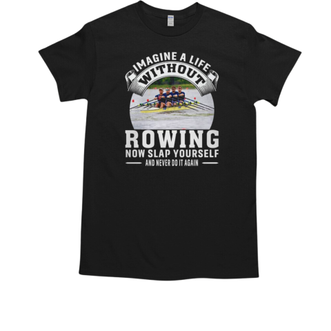 Imagine A Life Without Rowing Now Slap Yourself And Never Do It Again T-Shirt