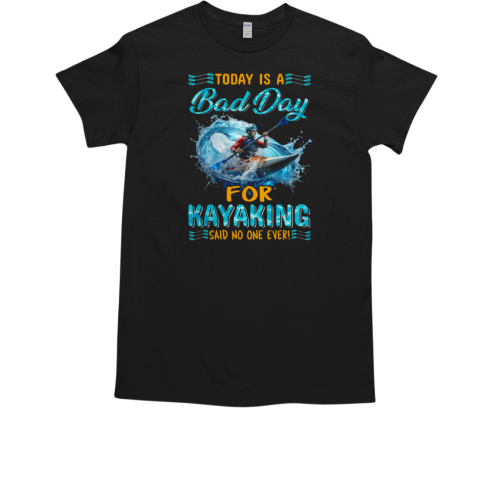 Today Is A Bad Day For Kayaking Said No One Ever T-Shirt