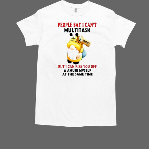 Gnome People Say I Can't Multitask But I Can Piss You Off T-Shirt