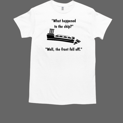 The Front Fell Off What Happened To The Ship Well The Front Fell Off T-Shirt