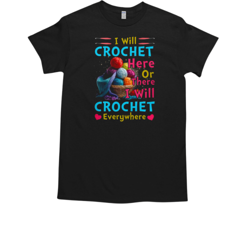 I Will Crochet Here Or There I Will Crochet Everywhere Crochet T-Shirt