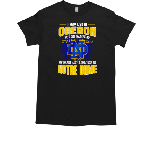 I may live in Oregon but on gameday my heart and soul belongs to Notre Dame T-Shirt