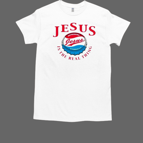 Jesus Is The Real Thing Refreshing Eternally T-Shirt