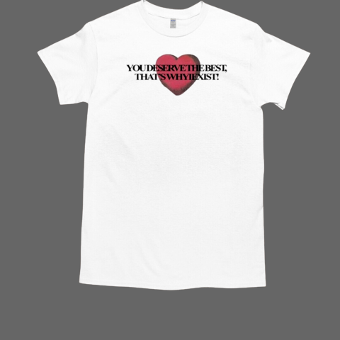 You Deserve The Best That's Whyiexist Heart T-Shirt