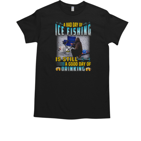 A Bad Day Of Ice Fishing Is Still A Good Day Of Drinking Ice Fishing T-Shirt