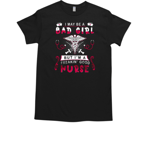 I may be a Bad Girl but I'm a Freakin' Good Nurse T-Shirt