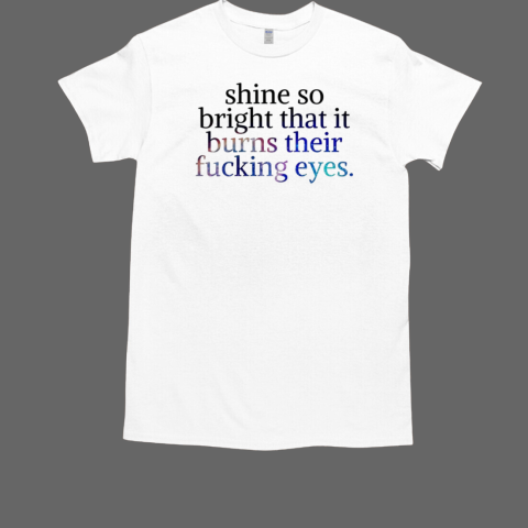 Shine So Bright That It Burns Their Fucking Eyes T-Shirt