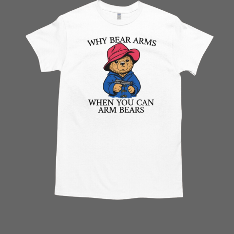 Why Bear Arms When You Can Arm Bears T-Shirt