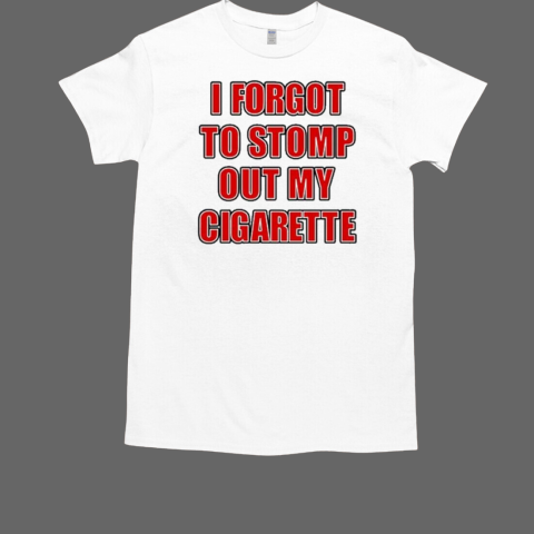 I Forgot To Stomp Out My Cigarette T-Shirt