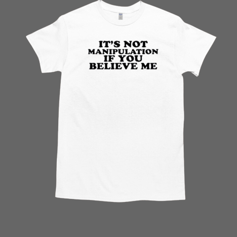 It's Not Manipulation If You Believe Me T-Shirt