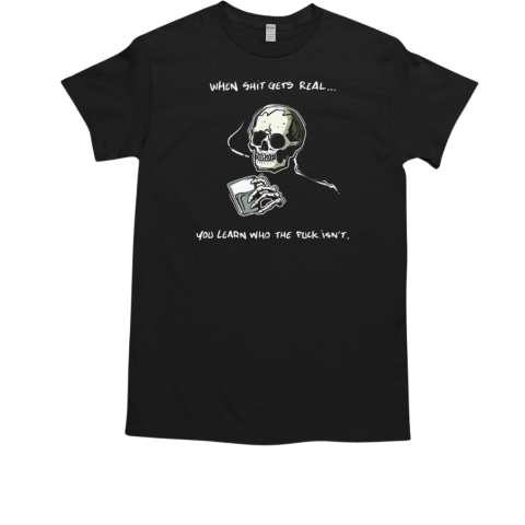 Skull When Shit Gets Real You Learn Who The Fuck Isn't T-Shirt