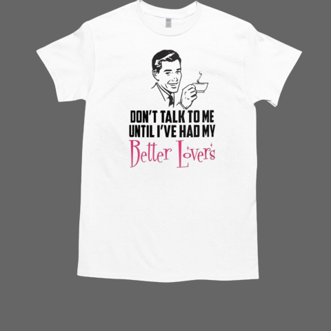 Don't Talk To Me Until I've Had My Better Lovers Coffee T-Shirt