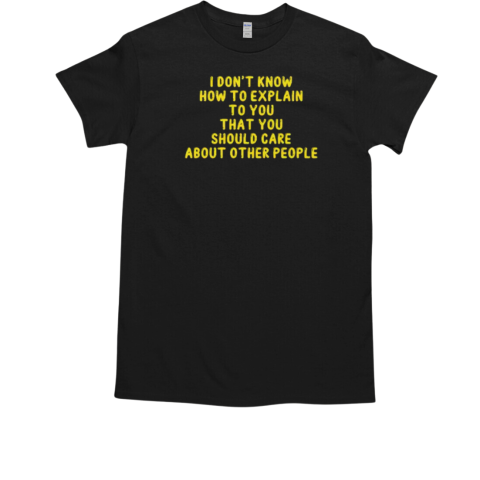 I Don't Know How To Explain To You That You Should Care About Other People T-Shirt