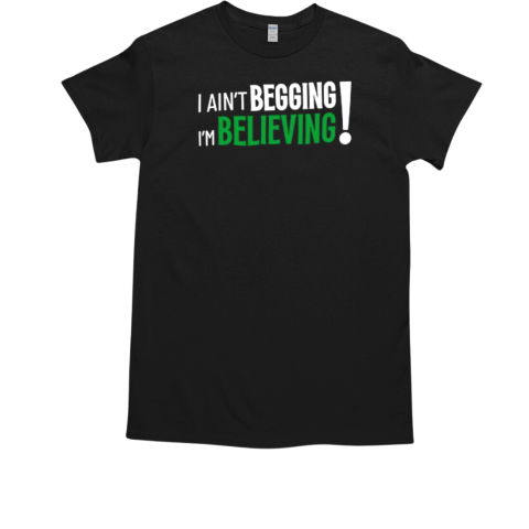 I Ain't Begging I'm Believing T-Shirt