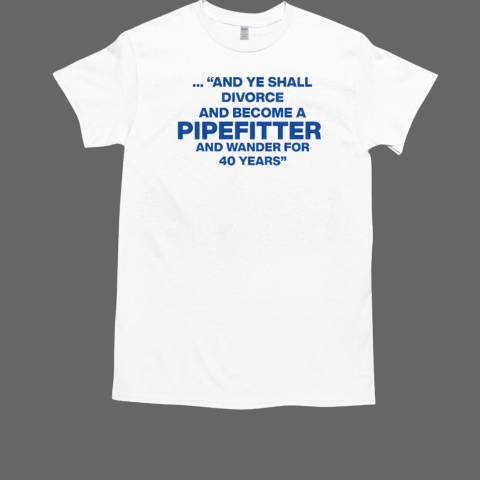 And Ye Shall Divorce And Become A Pipefitter And Wander For 40 Years T-Shirt