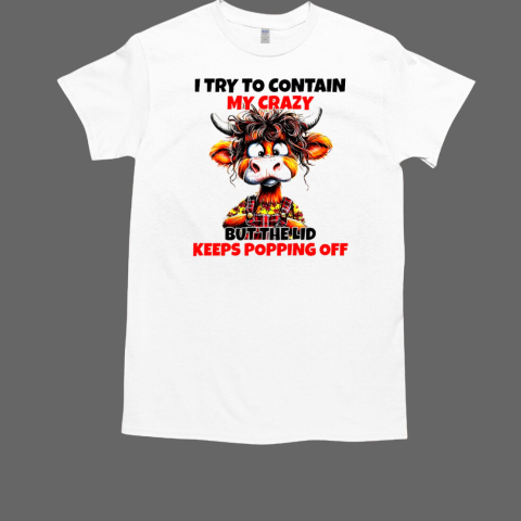 Cow I try to contain my crazy but the lid keeps popping off T-Shirt