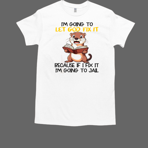 Otter I'm going to let God fix it because if I fix it I'm going to jail T-Shirt