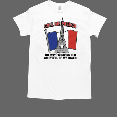 Call Me French The Way I'm Giving Her An Eyeful Of My Tower France Paris T-Shirt