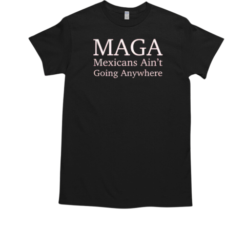 MAGA Mexican Ain't Going Nowhere T-Shirt