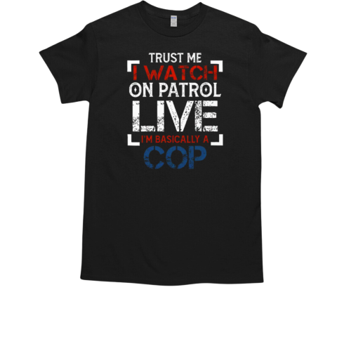 Trust Me I Watch On Patrol Live I'm Basically A Cop T-Shirt