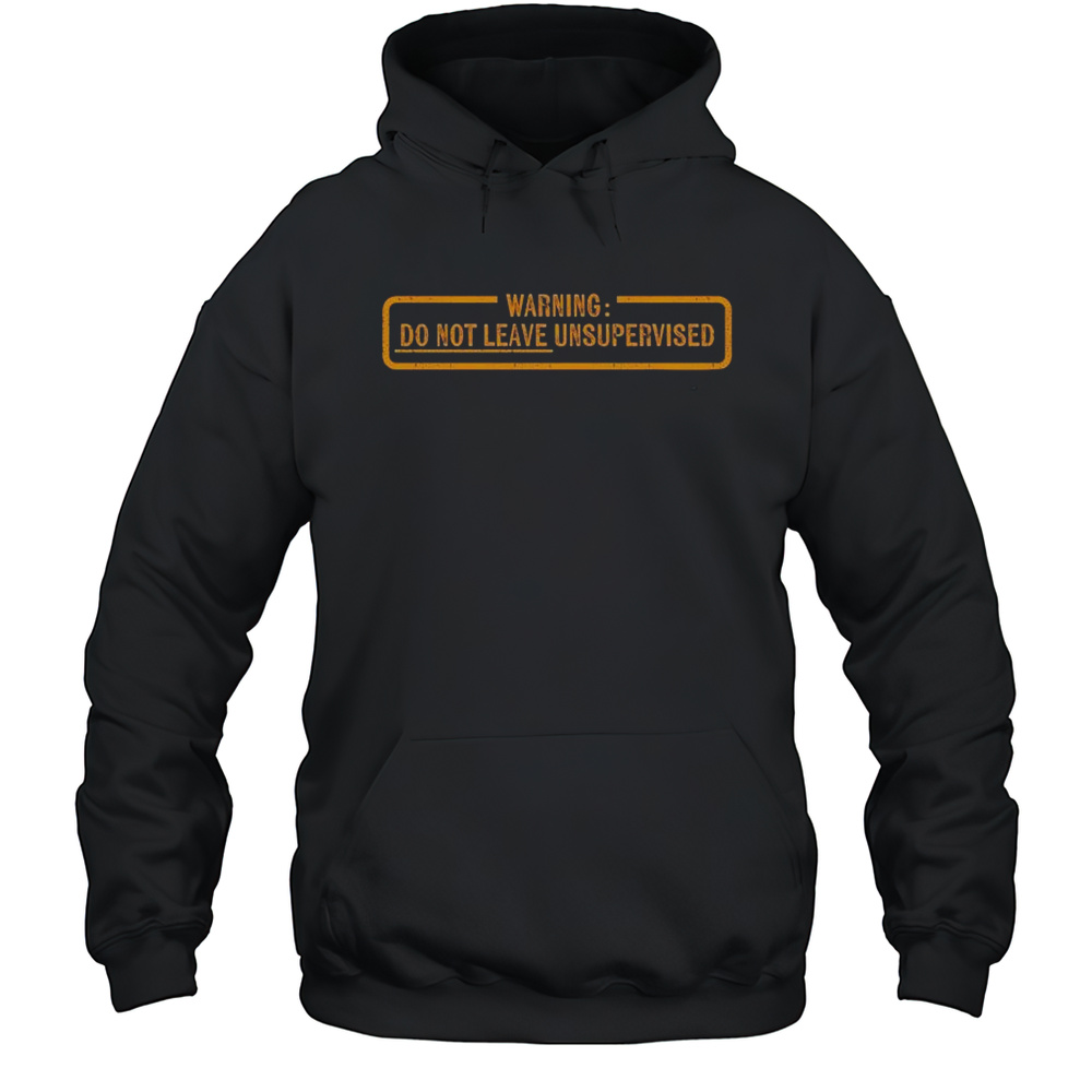 Warning Do Not Leave Unsupervised Needs Supervision T-shirt Unisex Hoodie